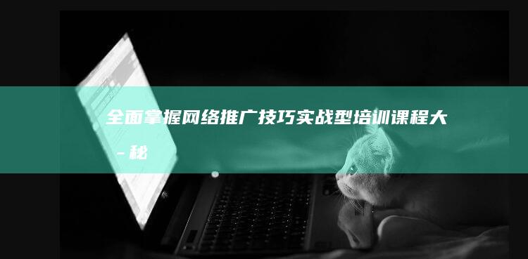 全面掌握网络推广技巧：实战型培训课程大揭秘